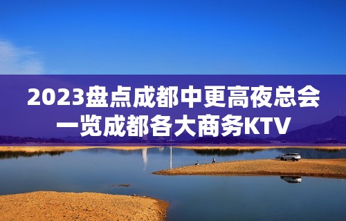 2023盘点成都中更高夜总会一览成都各大商务KTV