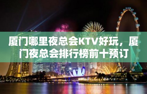 厦门哪里夜总会KTV好玩，厦门夜总会排行榜前十预订