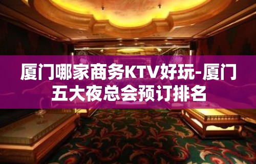 厦门哪家商务KTV好玩-厦门五大夜总会预订排名