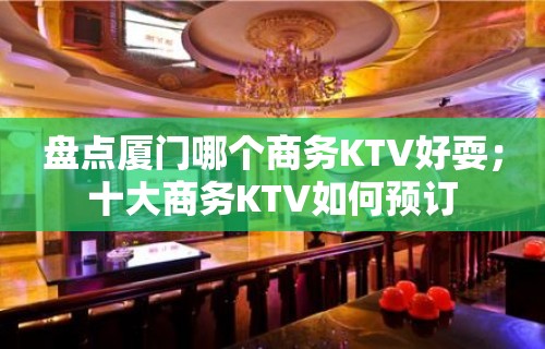 盘点厦门哪个商务KTV好耍；十大商务KTV如何预订