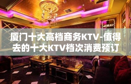 厦门十大高档商务KTV-值得去的十大KTV档次消费预订