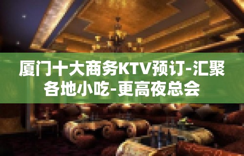 厦门十大商务KTV预订-汇聚各地小吃-更高夜总会