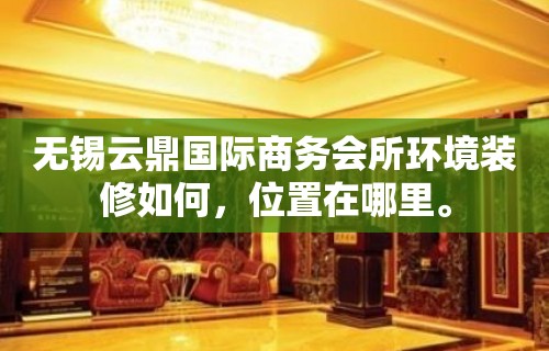 无锡云鼎国际商务会所环境装修如何，位置在哪里。