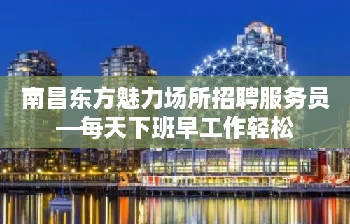 南昌东方魅力场所招聘服务员—每天下班早工作轻松