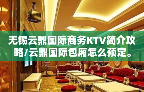 无锡云鼎国际商务KTV简介攻略/云鼎国际包厢怎么预定。