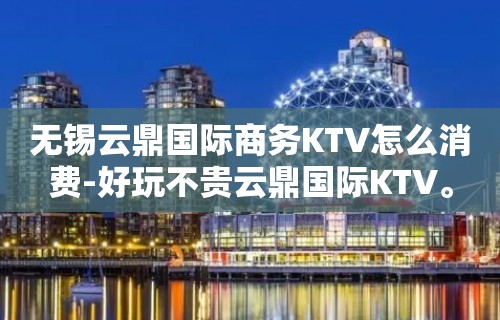 无锡云鼎国际商务KTV怎么消费-好玩不贵云鼎国际KTV。