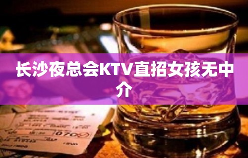 长沙夜总会KTV直招女孩无中介