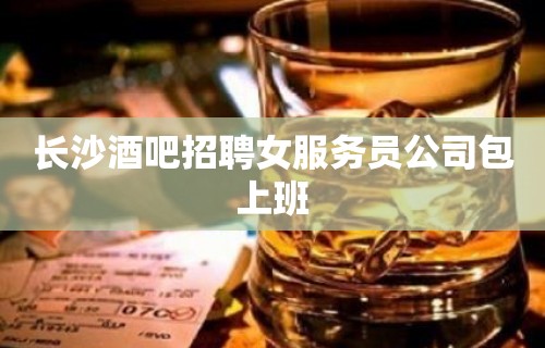 长沙酒吧招聘女服务员公司包上班