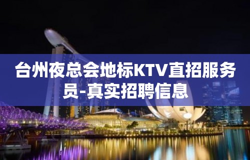 台州夜总会地标KTV直招服务员-真实招聘信息