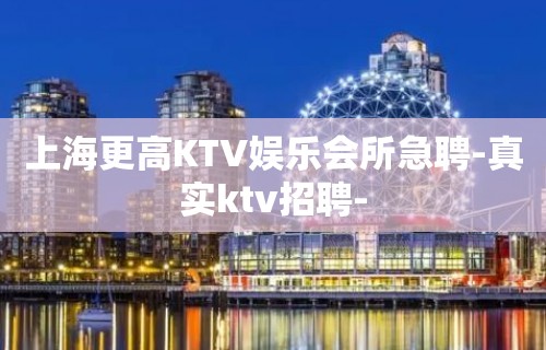 上海更高KTV娱乐会所急聘-真实ktv招聘-