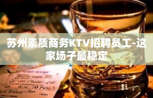 苏州素质商务KTV招聘员工-这家场子最稳定