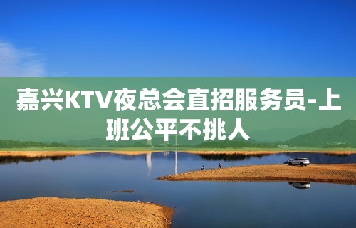 嘉兴KTV夜总会直招服务员-上班公平不挑人