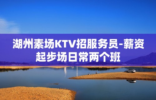 湖州素场KTV招服务员-薪资起步场日常两个班