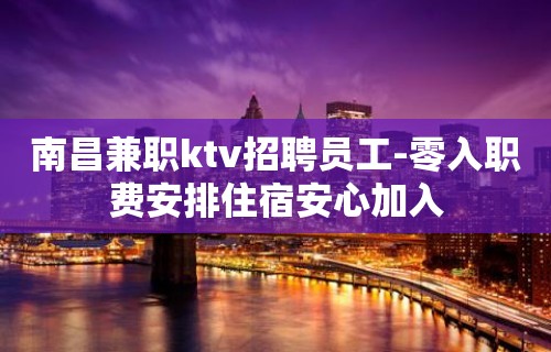 南昌兼职ktv招聘员工-零入职费安排住宿安心加入