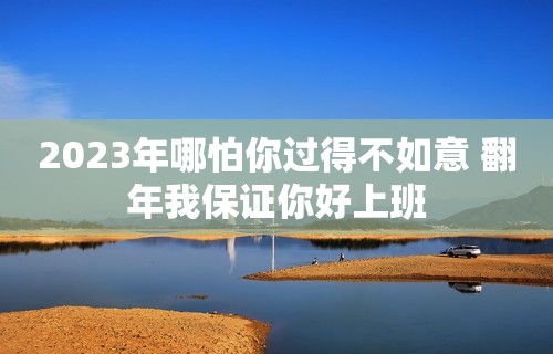 2023年哪怕你过得不如意 翻年我保证你好上班