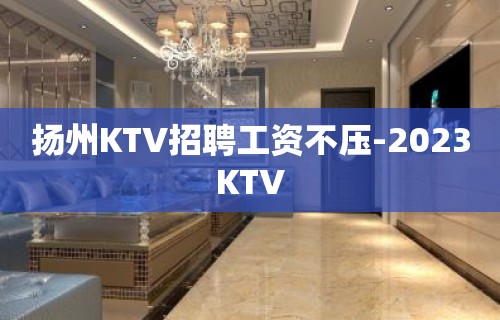 扬州KTV招聘工资不压-2023KTV