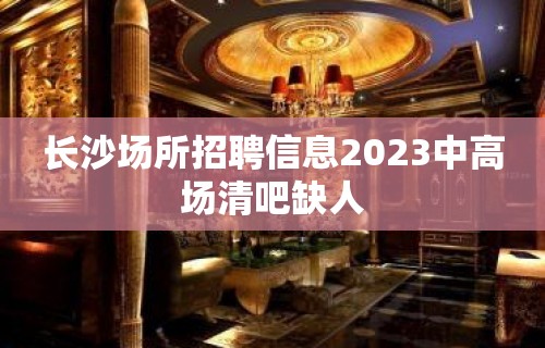 长沙场所招聘信息2023中高场清吧缺人