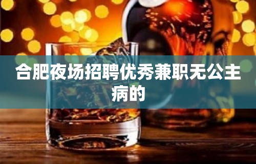 合肥夜场招聘优秀兼职无公主病的