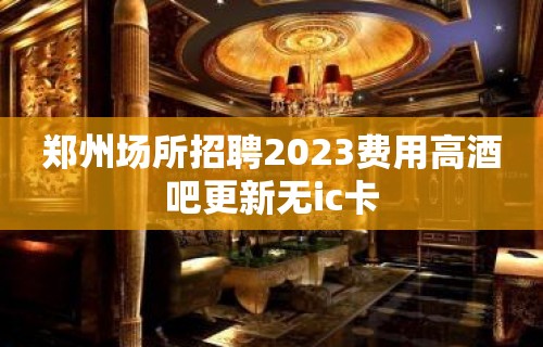 郑州场所招聘2023费用高酒吧更新无ic卡