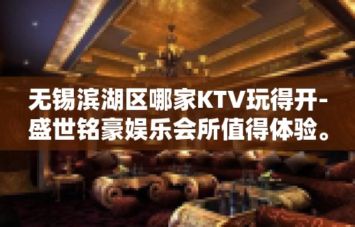 无锡滨湖区哪家KTV玩得开-盛世铭豪娱乐会所值得体验。