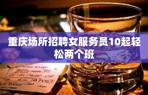 重庆场所招聘女服务员10起轻松两个班