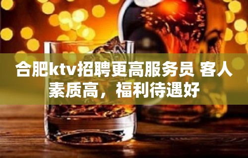 合肥ktv招聘更高服务员 客人素质高，福利待遇好