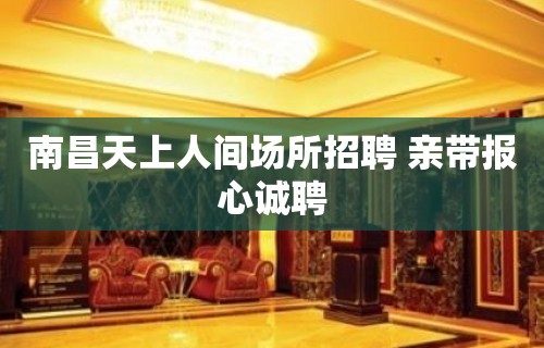 南昌﻿天上人间场所招聘 亲带报心诚聘