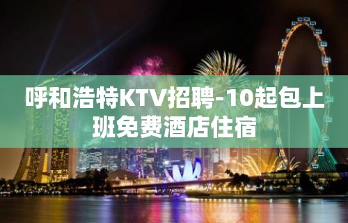 呼和浩特KTV招聘-10起包上班免费酒店住宿