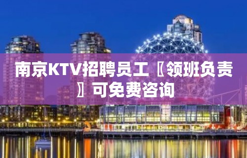 南京KTV招聘员工〖领班负责〗可免费咨询