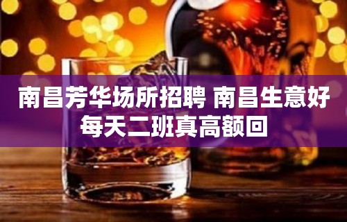 南昌﻿芳华场所招聘 南昌生意好每天二班真高额回