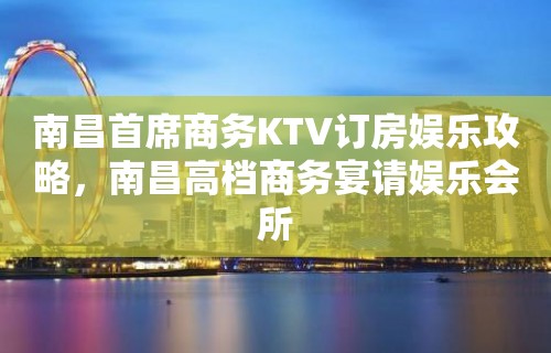 南昌首席商务KTV订房娱乐攻略，南昌高档商务宴请娱乐会所