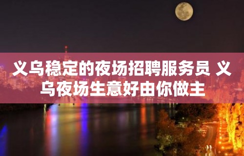 义乌稳定的夜场招聘服务员 义乌夜场生意好由你做主