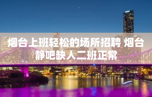 烟台上班轻松的场所招聘 烟台静吧缺人二班正常