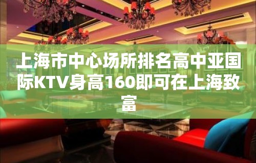 上海市中心场所排名高中亚国际KTV身高160即可在上海致富