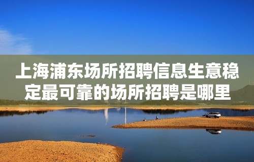 上海浦东场所招聘信息生意稳定最可靠的场所招聘是哪里