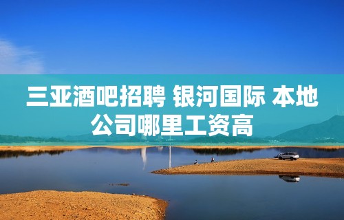 三亚酒吧招聘 银河国际 本地公司哪里工资高