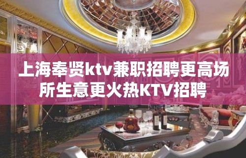 上海奉贤ktv兼职招聘更高场所生意更火热KTV招聘