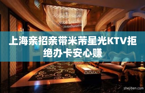 上海亲招亲带米芾星光KTV拒绝办卡安心赚