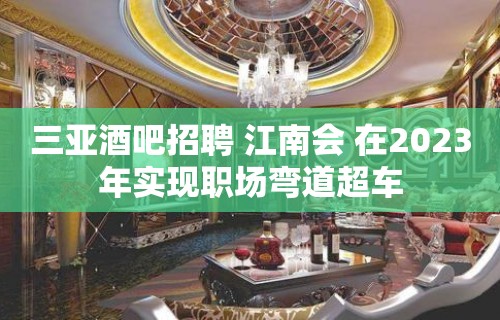 三亚酒吧招聘 江南会 在2023年实现职场弯道超车