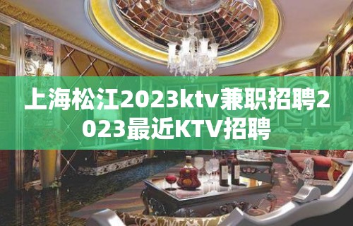 上海松江2023ktv兼职招聘2023最近KTV招聘