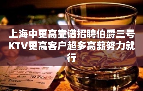 上海中更高靠谱招聘伯爵三号KTV更高客户超多高薪努力就行