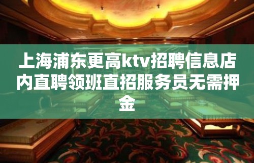 上海浦东更高ktv招聘信息店内直聘领班直招服务员无需押金