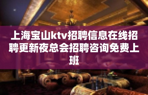 上海宝山ktv招聘信息在线招聘更新夜总会招聘咨询免费上班