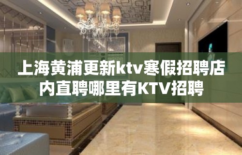 上海黄浦更新ktv寒假招聘店内直聘哪里有KTV招聘