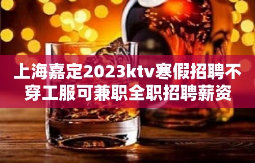 上海嘉定2023ktv寒假招聘不穿工服可兼职全职招聘薪资