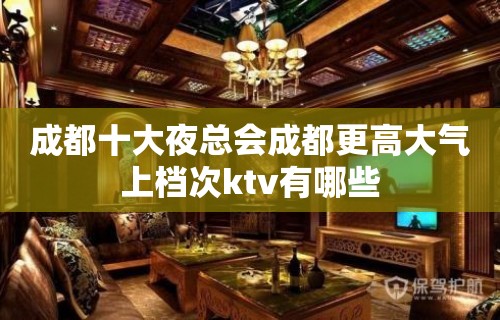 成都十大夜总会成都更高大气上档次ktv有哪些