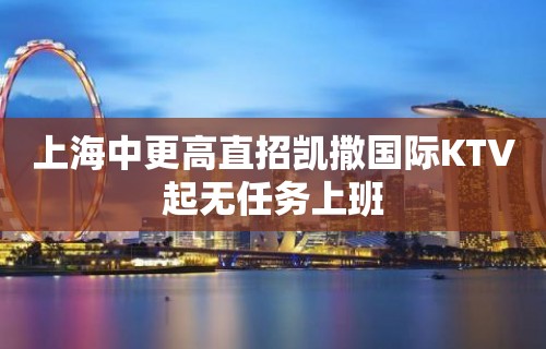 上海中更高直招凯撒国际KTV起无任务上班