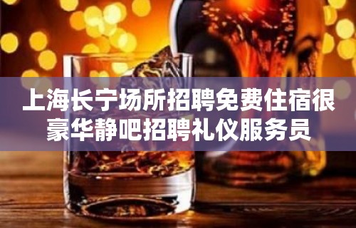 上海长宁场所招聘免费住宿很豪华静吧招聘礼仪服务员