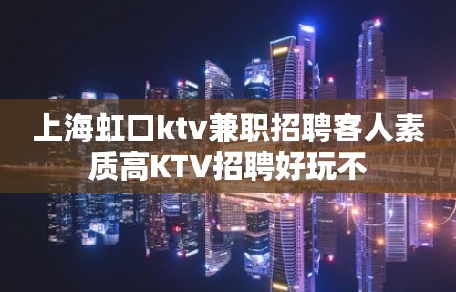 上海虹口ktv兼职招聘客人素质高KTV招聘好玩不