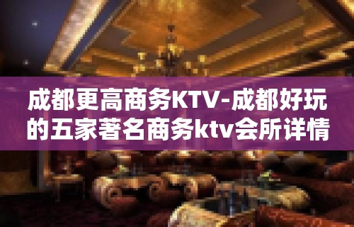 成都更高商务KTV-成都好玩的五家著名商务ktv会所详情